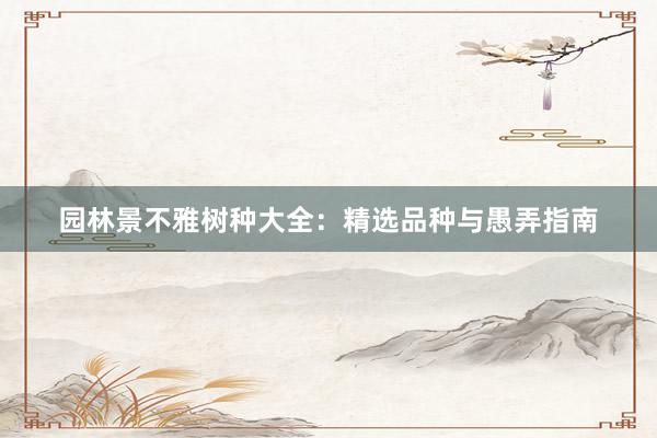 园林景不雅树种大全：精选品种与愚弄指南