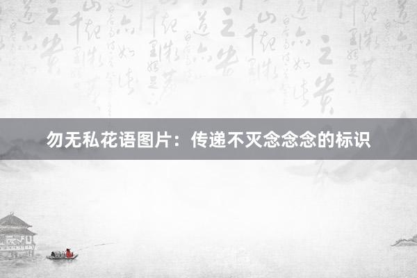勿无私花语图片：传递不灭念念念的标识