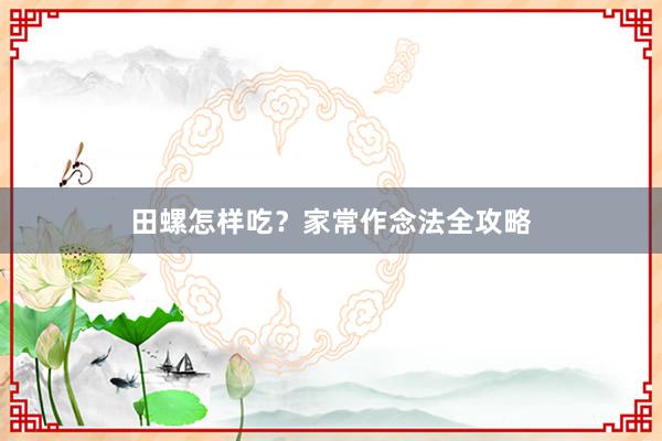 田螺怎样吃？家常作念法全攻略