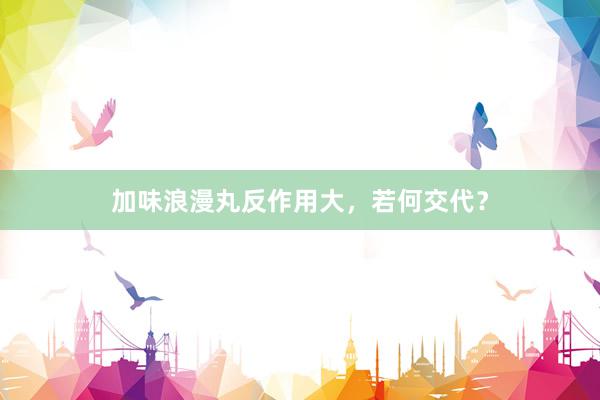 加味浪漫丸反作用大，若何交代？