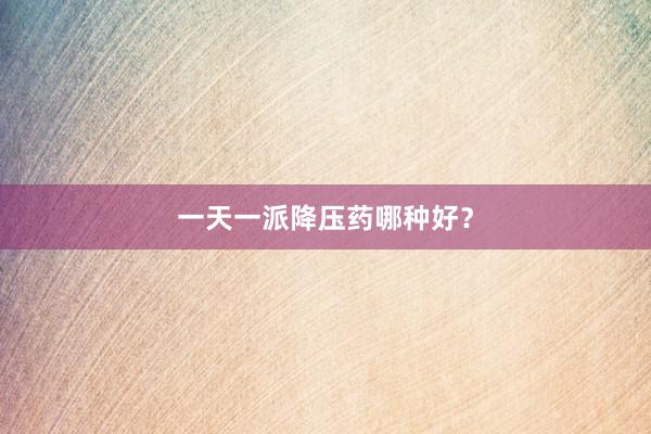 一天一派降压药哪种好？