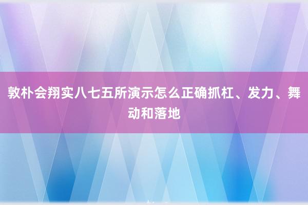 敦朴会翔实八七五所演示怎么正确抓杠、发力、舞动和落地