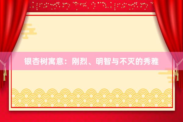 银杏树寓意：刚烈、明智与不灭的秀雅
