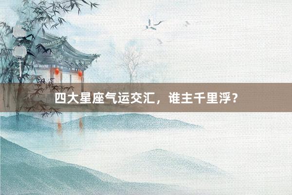 四大星座气运交汇，谁主千里浮？