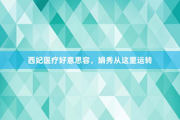 西妃医疗好意思容，娟秀从这里运转