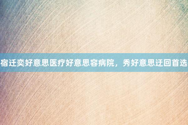 宿迁奕好意思医疗好意思容病院，秀好意思迂回首选