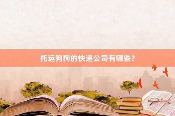 托运狗狗的快递公司有哪些？